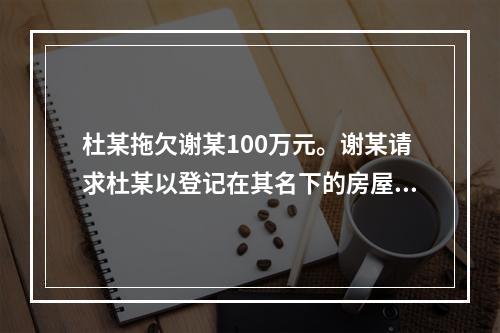 杜某拖欠谢某100万元。谢某请求杜某以登记在其名下的房屋抵债