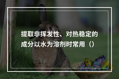 提取非挥发性、对热稳定的成分以水为溶剂时常用（）