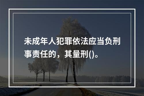 未成年人犯罪依法应当负刑事责任的，其量刑()。