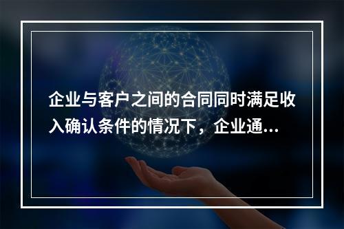 企业与客户之间的合同同时满足收入确认条件的情况下，企业通常应