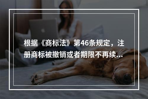 根据《商标法》第46条规定，注册商标被撤销或者期限不再续展的