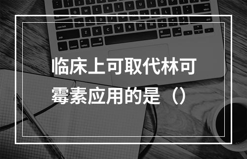 临床上可取代林可霉素应用的是（）