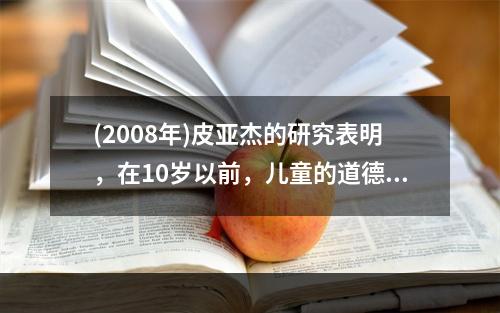 (2008年)皮亚杰的研究表明，在10岁以前，儿童的道德主要