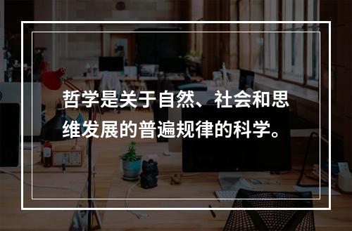 哲学是关于自然、社会和思维发展的普遍规律的科学。