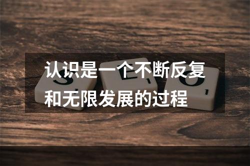 认识是一个不断反复和无限发展的过程