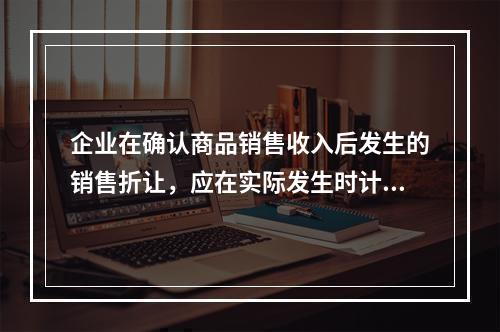 企业在确认商品销售收入后发生的销售折让，应在实际发生时计入财