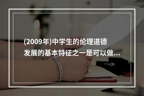 (2009年)中学生的伦理道德发展的基本特征之一是可以做到言