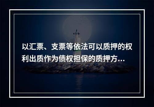 以汇票、支票等依法可以质押的权利出质作为债权担保的质押方式是