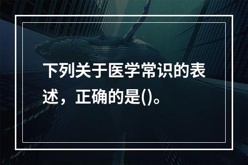 下列关于医学常识的表述，正确的是()。