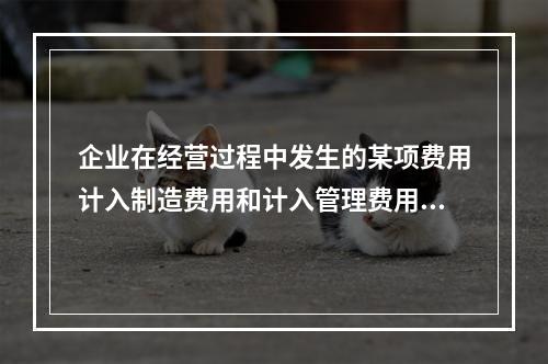 企业在经营过程中发生的某项费用计入制造费用和计入管理费用对当