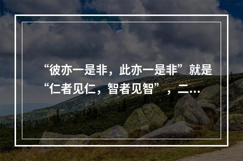 “彼亦一是非，此亦一是非”就是“仁者见仁，智者见智”，二者都