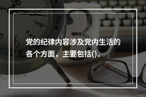 党的纪律内容涉及党内生活的各个方面，主要包括()。