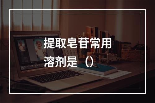 提取皂苷常用溶剂是（）