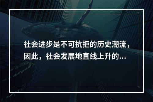 社会进步是不可抗拒的历史潮流，因此，社会发展地直线上升的。