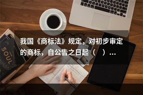 我国《商标法》规定，对初步审定的商标，自公告之日起（　）内任