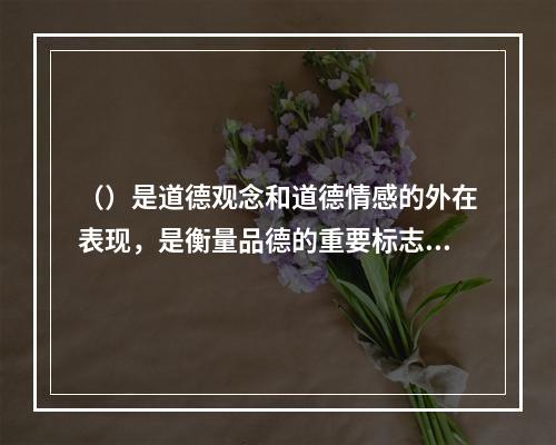 （）是道德观念和道德情感的外在表现，是衡量品德的重要标志。