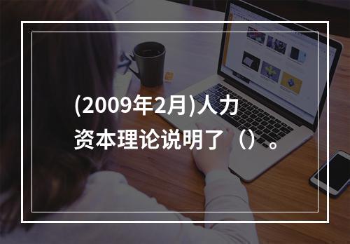 (2009年2月)人力资本理论说明了（）。