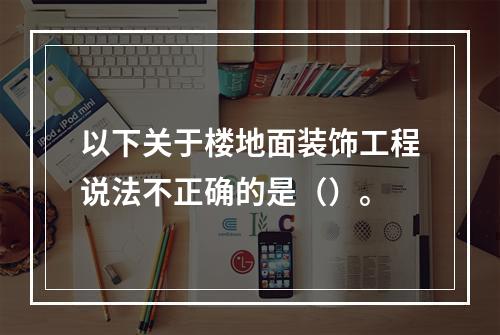 以下关于楼地面装饰工程说法不正确的是（）。