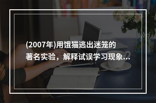 (2007年)用饿猫逃出迷笼的著名实验，解释试误学习现象的心