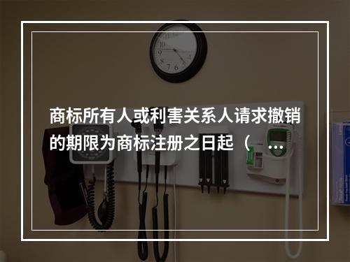 商标所有人或利害关系人请求撤销的期限为商标注册之日起（　）内