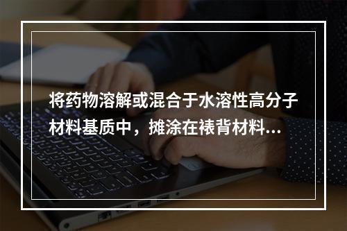 将药物溶解或混合于水溶性高分子材料基质中，摊涂在裱背材料上，