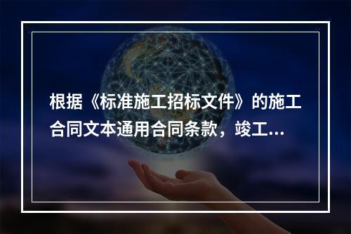 根据《标准施工招标文件》的施工合同文本通用合同条款，竣工验收