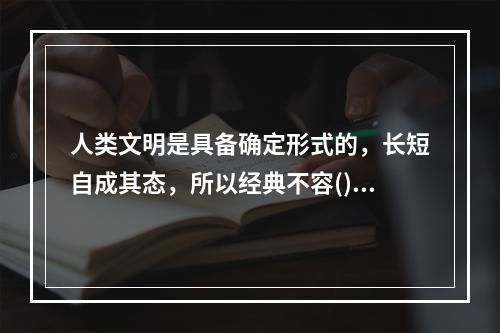 人类文明是具备确定形式的，长短自成其态，所以经典不容()。很