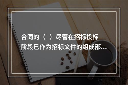 合同的（   ）尽管在招标投标阶段已作为招标文件的组成部分，