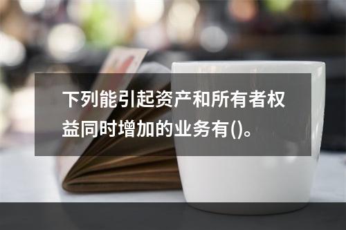 下列能引起资产和所有者权益同时增加的业务有()。