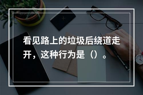 看见路上的垃圾后绕道走开，这种行为是（）。