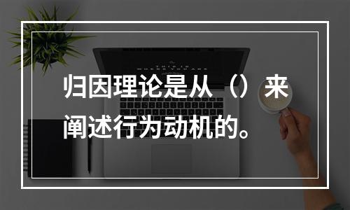 归因理论是从（）来阐述行为动机的。