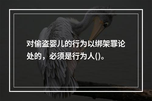 对偷盗婴儿的行为以绑架罪论处的，必须是行为人()。