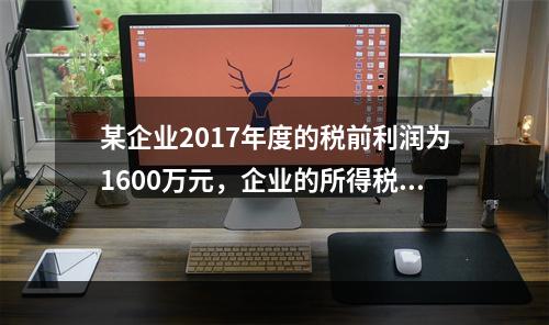 某企业2017年度的税前利润为1600万元，企业的所得税费用