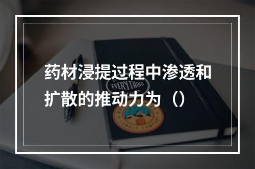 药材浸提过程中渗透和扩散的推动力为（）