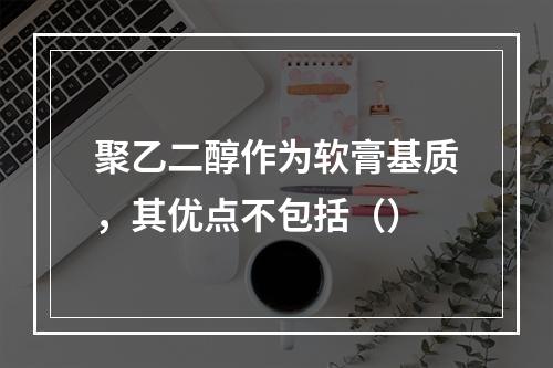 聚乙二醇作为软膏基质，其优点不包括（）