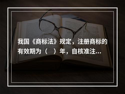 我国《商标法》规定，注册商标的有效期为（　）年，自核准注册之