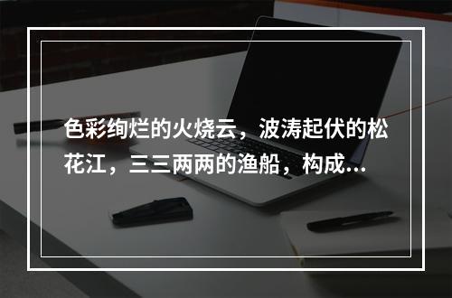 色彩绚烂的火烧云，波涛起伏的松花江，三三两两的渔船，构成了一