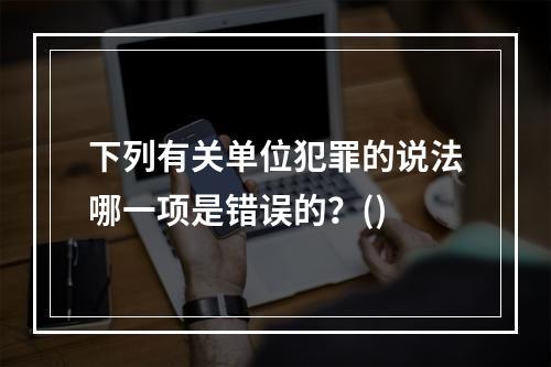 下列有关单位犯罪的说法哪一项是错误的？()