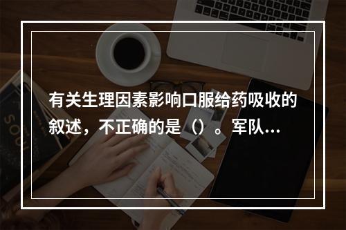 有关生理因素影响口服给药吸收的叙述，不正确的是（）。军队文职