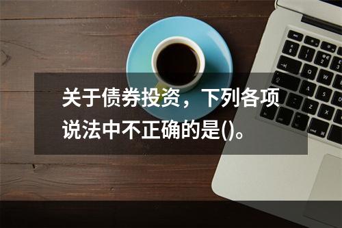 关于债券投资，下列各项说法中不正确的是()。