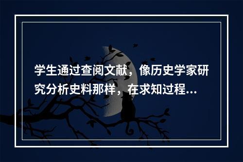 学生通过查阅文献，像历史学家研究分析史料那样，在求知过程中组