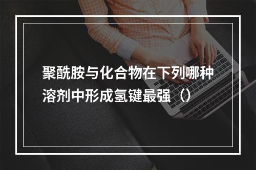 聚酰胺与化合物在下列哪种溶剂中形成氢键最强（）