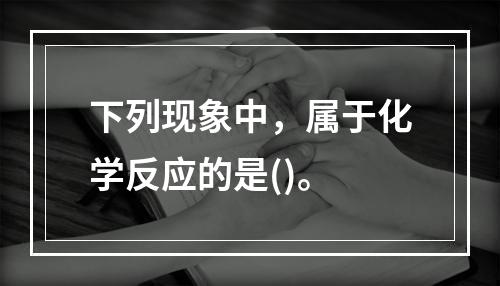 下列现象中，属于化学反应的是()。