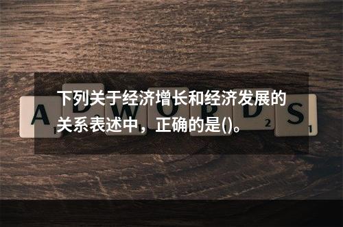 下列关于经济增长和经济发展的关系表述中，正确的是()。