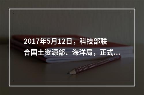 2017年5月12日，科技部联合国土资源部、海洋局，正式印发