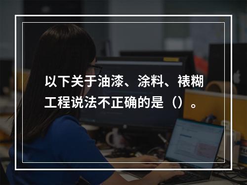 以下关于油漆、涂料、裱糊工程说法不正确的是（）。