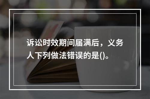 诉讼时效期间届满后，义务人下列做法错误的是()。