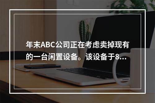 年末ABC公司正在考虑卖掉现有的一台闲置设备。该设备于8年前