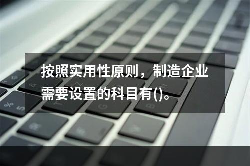 按照实用性原则，制造企业需要设置的科目有()。