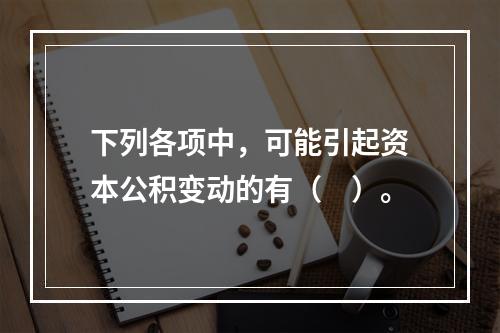 下列各项中，可能引起资本公积变动的有（　）。